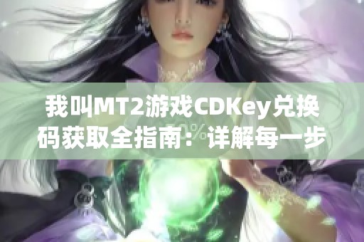 我叫MT2游戏CDKey兑换码获取全指南：详解每一步轻松领取秘籍