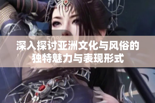 深入探讨亚洲文化与风俗的独特魅力与表现形式