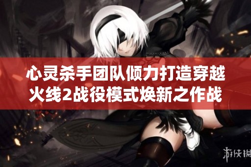 心灵杀手团队倾力打造穿越火线2战役模式焕新之作战火重燃SBP手游再燃战斗激情