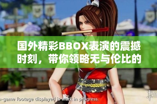 国外精彩BBOX表演的震撼时刻，带你领略无与伦比的声音魅力