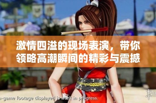 激情四溢的现场表演，带你领略高潮瞬间的精彩与震撼
