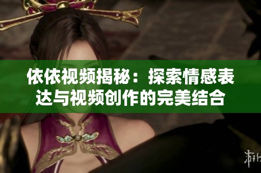依依视频揭秘：探索情感表达与视频创作的完美结合