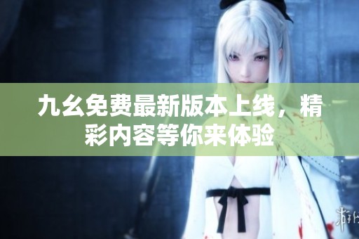 九幺免费最新版本上线，精彩内容等你来体验