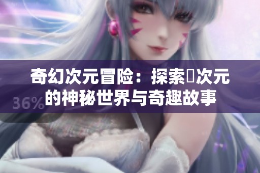 奇幻次元冒险：探索囧次元的神秘世界与奇趣故事