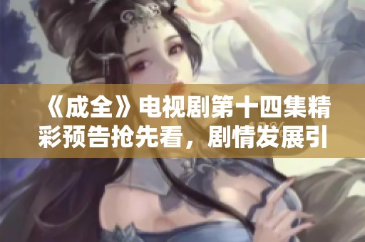 《成全》电视剧第十四集精彩预告抢先看，剧情发展引人期待！