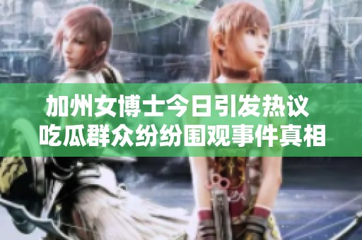 加州女博士今日引发热议 吃瓜群众纷纷围观事件真相