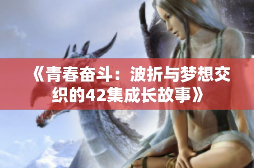 《青春奋斗：波折与梦想交织的42集成长故事》
