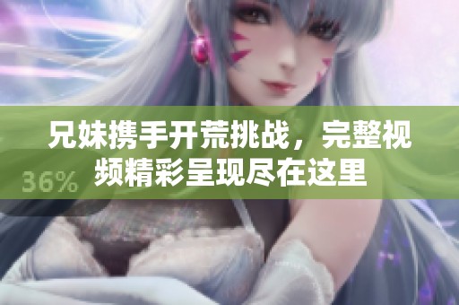 兄妹携手开荒挑战，完整视频精彩呈现尽在这里