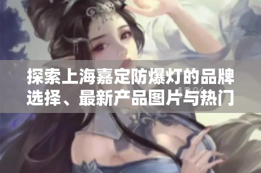 探索上海嘉定防爆灯的品牌选择、最新产品图片与热门讨论话题一览