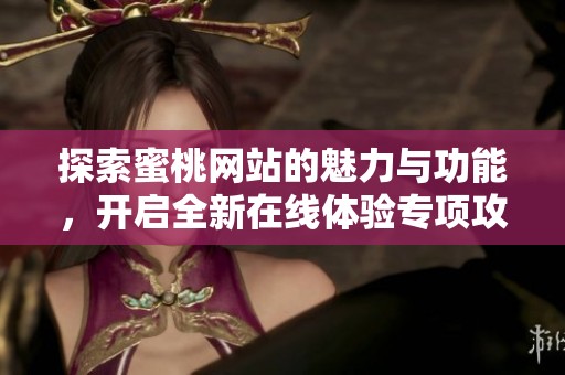 探索蜜桃网站的魅力与功能，开启全新在线体验专项攻略