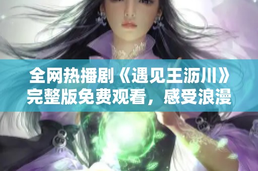 全网热播剧《遇见王沥川》完整版免费观看，感受浪漫爱情故事