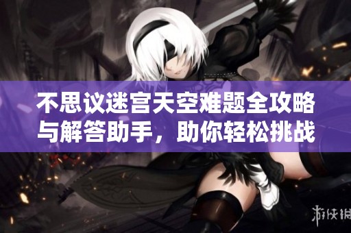 不思议迷宫天空难题全攻略与解答助手，助你轻松挑战SBP手游极限关卡