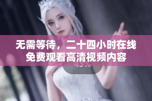 无需等待，二十四小时在线免费观看高清视频内容