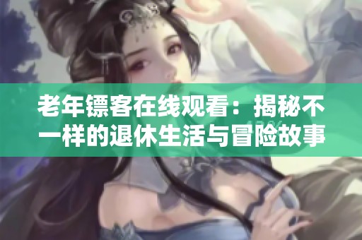 老年镖客在线观看：揭秘不一样的退休生活与冒险故事