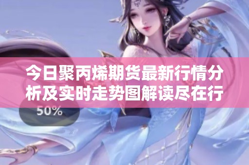 今日聚丙烯期货最新行情分析及实时走势图解读尽在行情中心