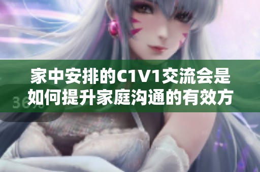 家中安排的C1V1交流会是如何提升家庭沟通的有效方式