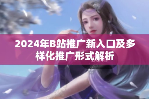 2024年B站推广新入口及多样化推广形式解析