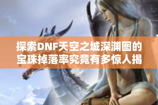 探索DNF天空之城深渊图的宝珠掉落率究竟有多惊人揭秘高收益地图选择技巧