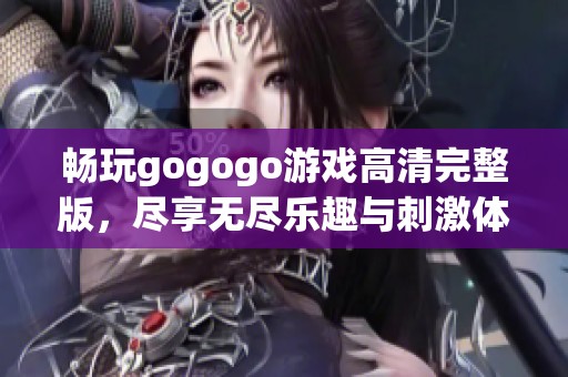 畅玩gogogo游戏高清完整版，尽享无尽乐趣与刺激体验