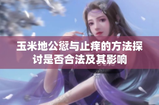 玉米地公愆与止痒的方法探讨是否合法及其影响