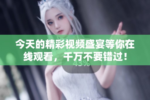 今天的精彩视频盛宴等你在线观看，千万不要错过！