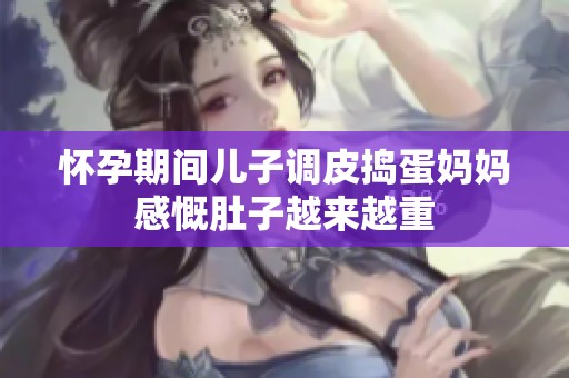 怀孕期间儿子调皮捣蛋妈妈感慨肚子越来越重
