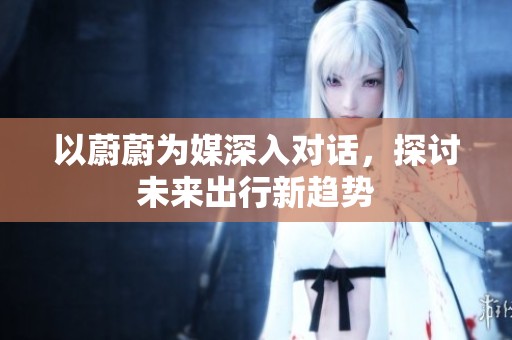 以蔚蔚为媒深入对话，探讨未来出行新趋势