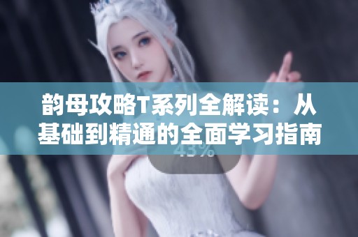 韵母攻略T系列全解读：从基础到精通的全面学习指南