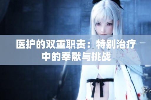 医护的双重职责：特别治疗中的奉献与挑战