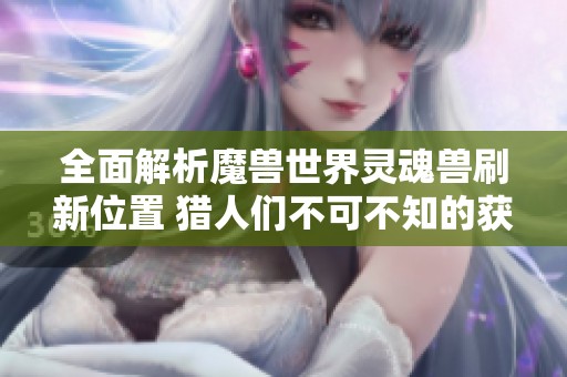 全面解析魔兽世界灵魂兽刷新位置 猎人们不可不知的获取攻略