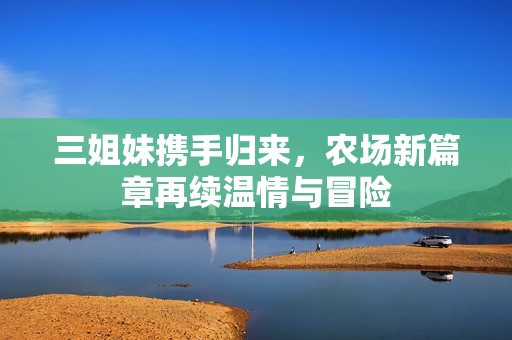 三姐妹携手归来，农场新篇章再续温情与冒险