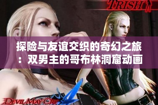 探险与友谊交织的奇幻之旅：双男主的哥布林洞窟动画奇遇记