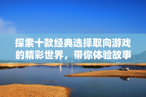 探索十款经典选择取向游戏的精彩世界，带你体验故事与决策的完美结合