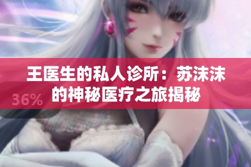 王医生的私人诊所：苏沫沫的神秘医疗之旅揭秘