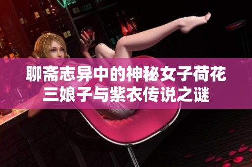 聊斋志异中的神秘女子荷花三娘子与紫衣传说之谜
