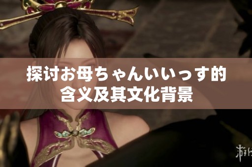 探讨お母ちゃんいいっす的含义及其文化背景