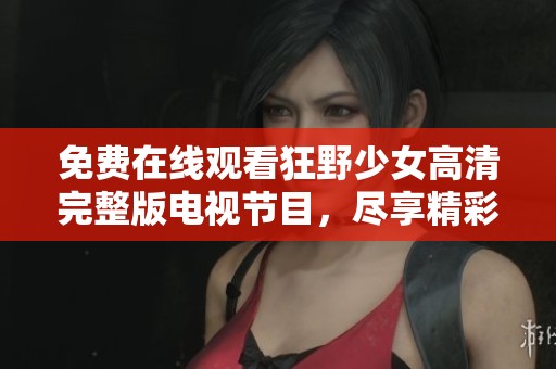 免费在线观看狂野少女高清完整版电视节目，尽享精彩内容