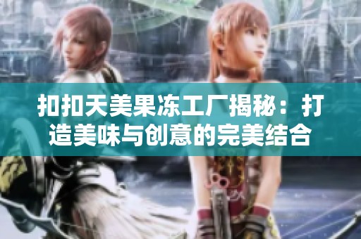 扣扣天美果冻工厂揭秘：打造美味与创意的完美结合
