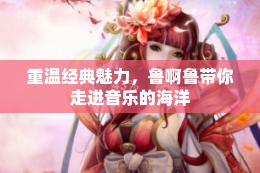 重温经典魅力，鲁啊鲁带你走进音乐的海洋