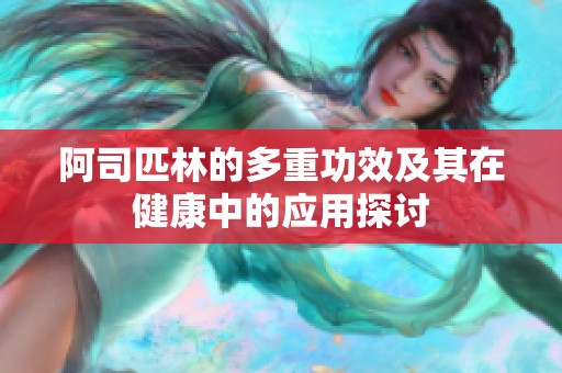 阿司匹林的多重功效及其在健康中的应用探讨