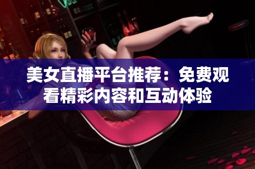 美女直播平台推荐：免费观看精彩内容和互动体验