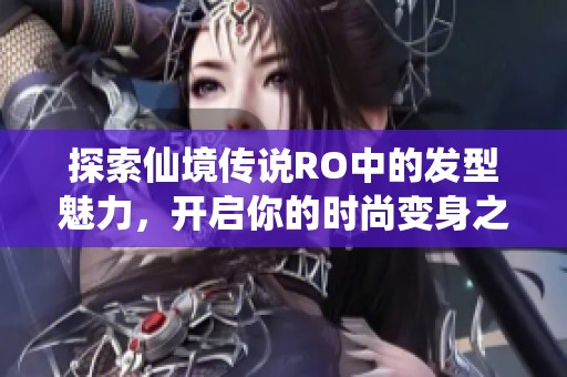 探索仙境传说RO中的发型魅力，开启你的时尚变身之旅与友爱游戏网一起畅游