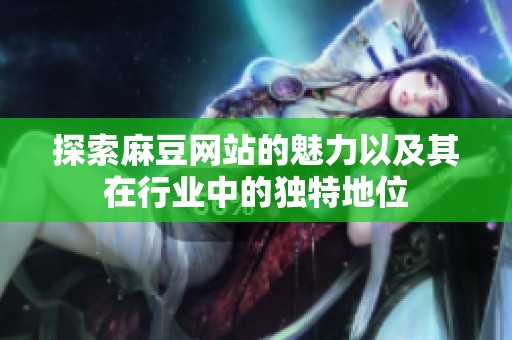 探索麻豆网站的魅力以及其在行业中的独特地位
