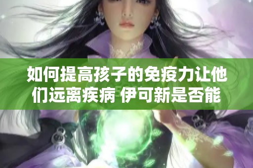如何提高孩子的免疫力让他们远离疾病 伊可新是否能有效改善健康状况