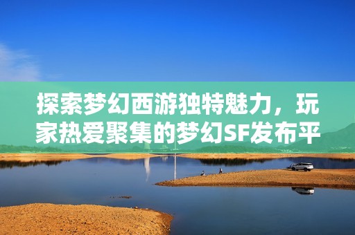 探索梦幻西游独特魅力，玩家热爱聚集的梦幻SF发布平台，共享游戏精英的精彩时刻！
