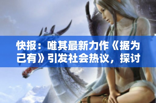 快报：唯其最新力作《据为己有》引发社会热议，探讨独占与分享的矛盾