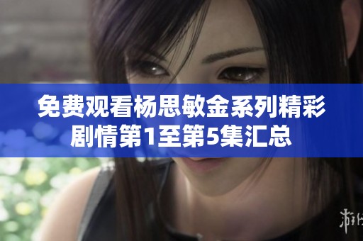 免费观看杨思敏金系列精彩剧情第1至第5集汇总