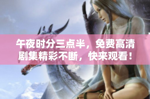 午夜时分三点半，免费高清剧集精彩不断，快来观看！
