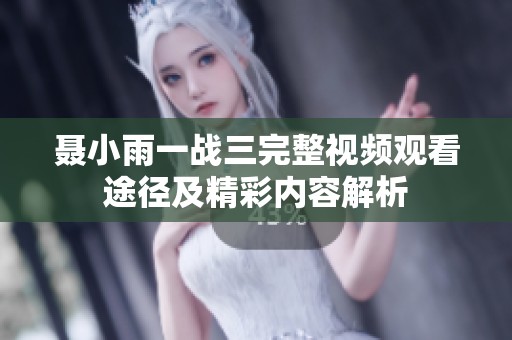 聂小雨一战三完整视频观看途径及精彩内容解析