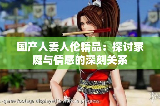 国产人妻人伦精品：探讨家庭与情感的深刻关系